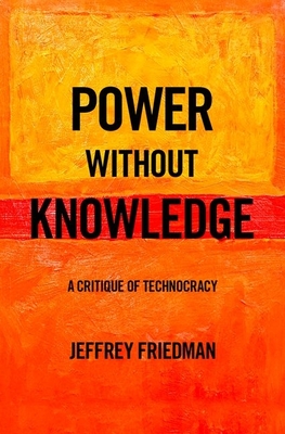 Power Without Knowledge: A Critique of Technocracy - Jeffrey Friedman