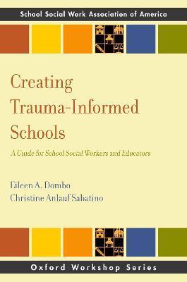 Creating Trauma-Informed Schools: A Guide for School Social Workers and Educators - Eileen A. Dombo