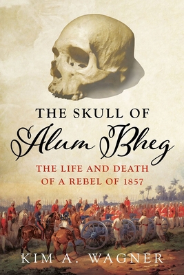 The Skull of Alum Bheg: The Life and Death of a Rebel of 1857 - Kim Wagner