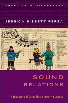 Sound Relations: Native Ways of Doing Music History in Alaska - Jessica Bissett Perea