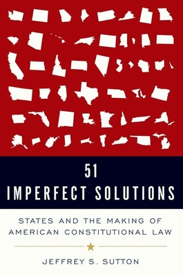 51 Imperfect Solutions: States and the Making of American Constitutional Law - Jeffrey S. Sutton