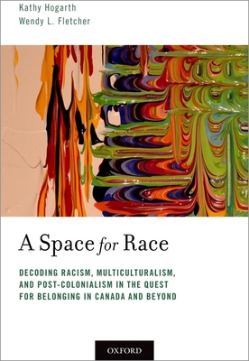 A Space for Race: Decoding Racism, Multiculturalism, and Post-Colonialism in the Quest for Belonging in Canada and Beyond - Kathy Hogarth