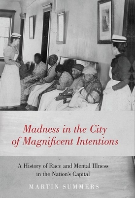 Madness in the City of Magnificent Intentions: A History of Race and Mental Illness in the Nation's Capital - Martin Summers