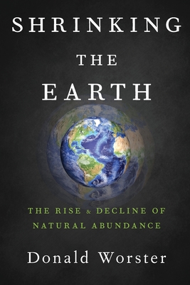 Shrinking the Earth: The Rise and Decline of Natural Abundance - Donald Worster