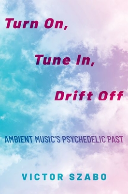 Turn On, Tune In, Drift Off: Ambient Music's Psychedelic Past - Victor Szabo