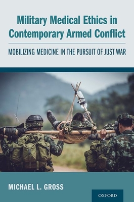 Military Medical Ethics in Contemporary Armed Conflict: Mobilizing Medicine in the Pursuit of Just War - Michael L. Gross