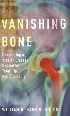 Vanishing Bone: Conquering a Stealth Disease Caused by Total Hip Replacements - William H. Harris