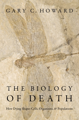 The Biology of Death: How Dying Shapes Cells, Organisms, and Populations - Gary C. Howard