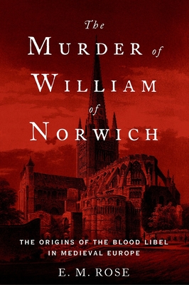 The Murder of William of Norwich: The Origins of the Blood Libel in Medieval Europe - E. M. Rose