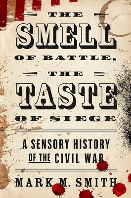 The Smell of Battle, the Taste of Siege: A Sensory History of the Civil War - Mark M. Smith