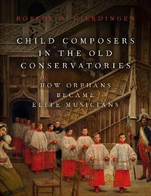 Child Composers in the Old Conservatories: How Orphans Became Elite Musicians - Robert O. Gjerdingen