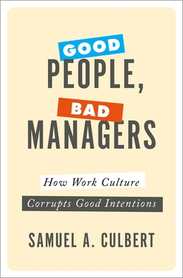 Good People, Bad Managers: How Work Culture Corrupts Good Intentions - Samuel A. Culbert