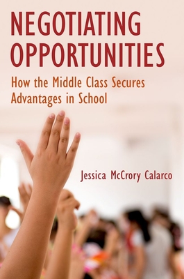 Negotiating Opportunities: How the Middle Class Secures Advantages in School - Jessica Mccrory Calarco