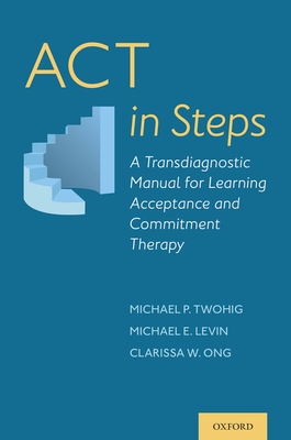 ACT in Steps: A Transdiagnostic Manual for Learning Acceptance and Commitment Therapy - Michael P. Twohig