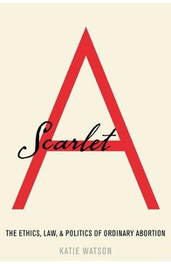 Coperta cărții 'Scarlet a: The Ethics, Law, and Politics of Ordinary Abortion - Watson'