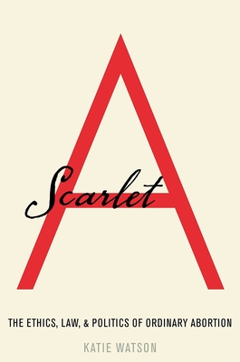 Coperta cărții 'Scarlet a: The Ethics, Law, and Politics of Ordinary Abortion - Watson'