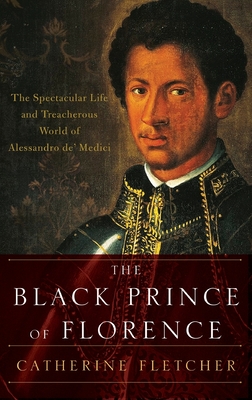 The Black Prince of Florence: The Spectacular Life and Treacherous World of Alessandro De' Medici - Catherine Fletcher