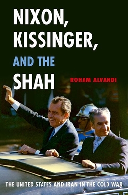 Nixon, Kissinger, and the Shah: The United States and Iran in the Cold War - Roham Alvandi
