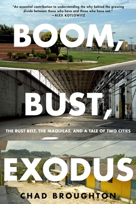 Boom, Bust, Exodus: The Rust Belt, the Maquilas, and a Tale of Two Cities - Chad Broughton