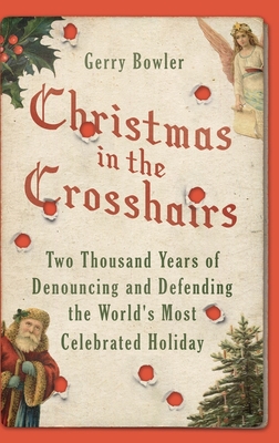 Christmas in the Crosshairs: Two Thousand Years of Denouncing and Defending the World's Most Celebrated Holiday - Gerry Bowler