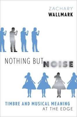 Nothing But Noise: Timbre and Musical Meaning at the Edge - Zachary Wallmark