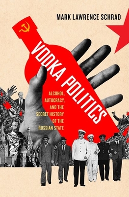 Vodka Politics: Alcohol, Autocracy, and the Secret History of the Russian State - Mark Lawrence Schrad