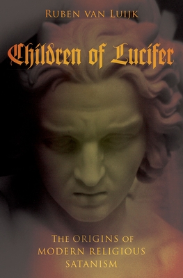 Children of Lucifer: The Origins of Modern Religious Satanism - Ruben Van Luijk