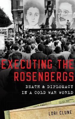Executing the Rosenbergs: Death and Diplomacy in a Cold War World - Lori Clune