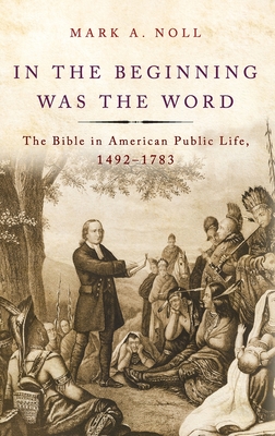 In the Beginning Was the Word: The Bible in American Public Life, 1492-1783 - Mark A. Noll