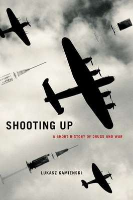 Shooting Up: A Short History of Drugs and War - Lukasz Kamienski