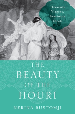 The Beauty of the Houri: Heavenly Virgins, Feminine Ideals - Nerina Rustomji