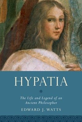 Hypatia: The Life and Legend of an Ancient Philosopher - Edward J. Watts