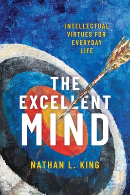 Excellent Mind: Intellectual Virtues for Everyday Life - Nathan L. King