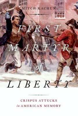 First Martyr of Liberty: Crispus Attucks in American Memory - Mitch Kachun