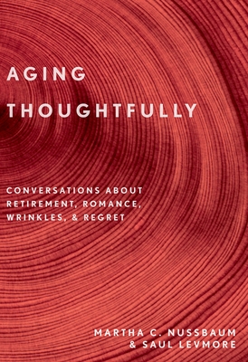 Aging Thoughtfully: Conversations about Retirement, Romance, Wrinkles, and Regrets - Martha C. Nussbaum