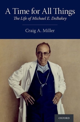 A Time for All Things: The Life of Michael E. Debakey - Craig A. Miller