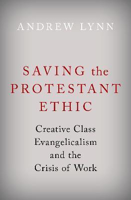 Saving the Protestant Ethic: Creative Class Evangelicalism and the Crisis of Work - Andrew Lynn