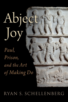 Abject Joy: Paul, Prison, and the Art of Making Do - Ryan S. Schellenberg