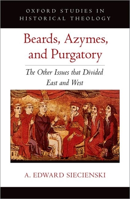 Beards, Azymes, and Purgatory: The Other Issues That Divided East and West - A. Edward Siecienski