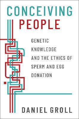 Conceiving People: Genetic Knowledge and the Ethics of Sperm and Egg Donation - Daniel Groll