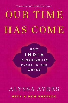 Our Time Has Come: How India Is Making Its Place in the World - Alyssa Ayres