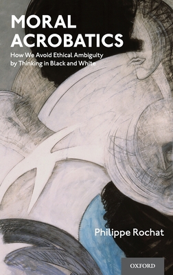 Moral Acrobatics: How We Avoid Ethical Ambiguity by Thinking in Black and White - Philippe Rochat