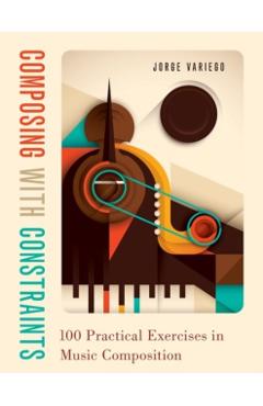 Composing with Constraints: 100 Practical Exercises in Music Composition - Jorge Variego