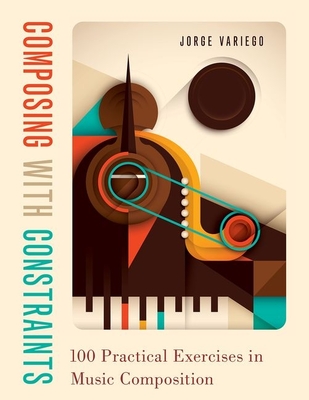 Composing with Constraints: 100 Practical Exercises in Music Composition - Jorge Variego