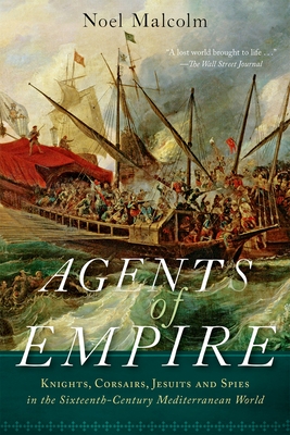 Agents of Empire: Knights, Corsairs, Jesuits, and Spies in the Sixteenth-Century Mediterranean World - Noel Malcolm