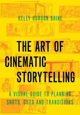 The Art of Cinematic Storytelling: A Visual Guide to Planning Shots, Cuts, and Transitions - Kelly Gordon Brine