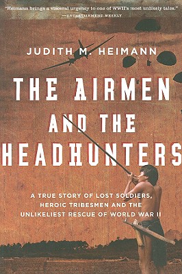 The Airmen and the Headhunters: A True Story of Lost Soldiers, Heroic Tribesmen and the Unlikeliest Rescue of World War II - Judith M. Heimann