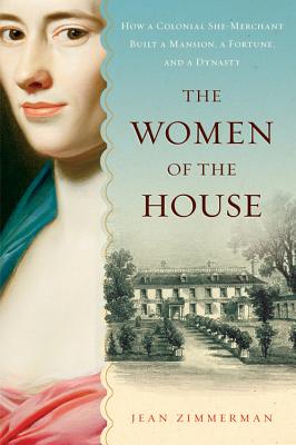 The Women of the House: How a Colonial She-Merchant Built a Mansion, a Fortune, and a Dynasty - Jean Zimmerman