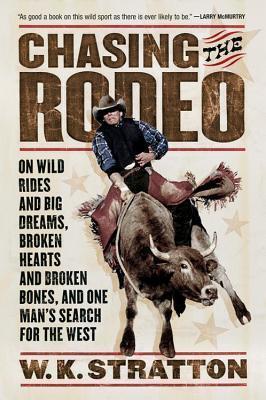 Chasing the Rodeo: On Wild Rides and Big Dreams, Broken Hearts and Broken Bones, and One Man's Search for the West - W. K. Stratton