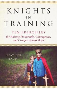 Coperta cărții 'Knights in Training: Ten Principles for Raising Honorable, Courageous, and Compassionate Boys - Heather Haupt'